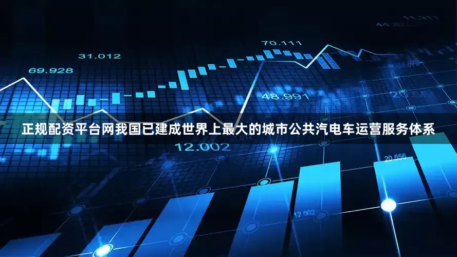 正规配资平台网我国已建成世界上最大的城市公共汽电车运营服务体系