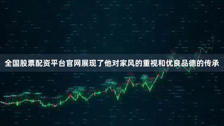 全国股票配资平台官网展现了他对家风的重视和优良品德的传承