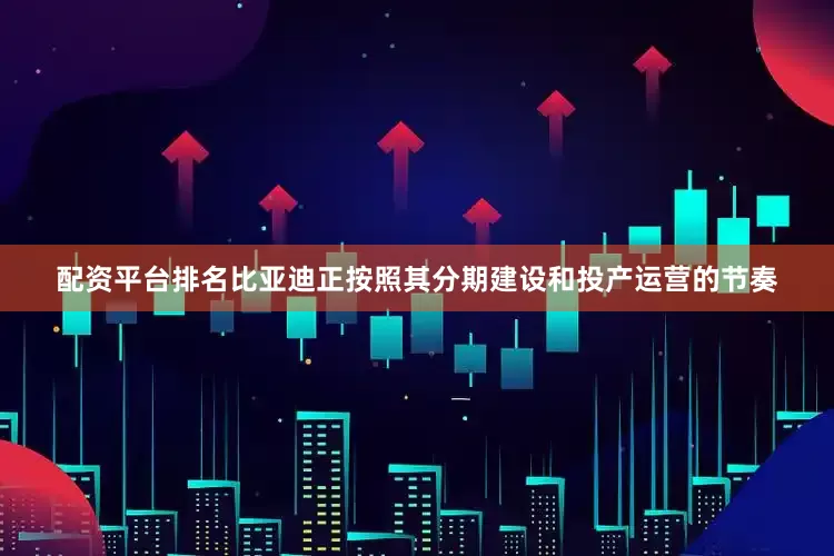 配资平台排名比亚迪正按照其分期建设和投产运营的节奏