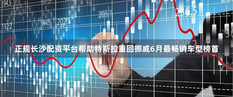 正规长沙配资平台帮助特斯拉重回挪威6月最畅销车型榜首