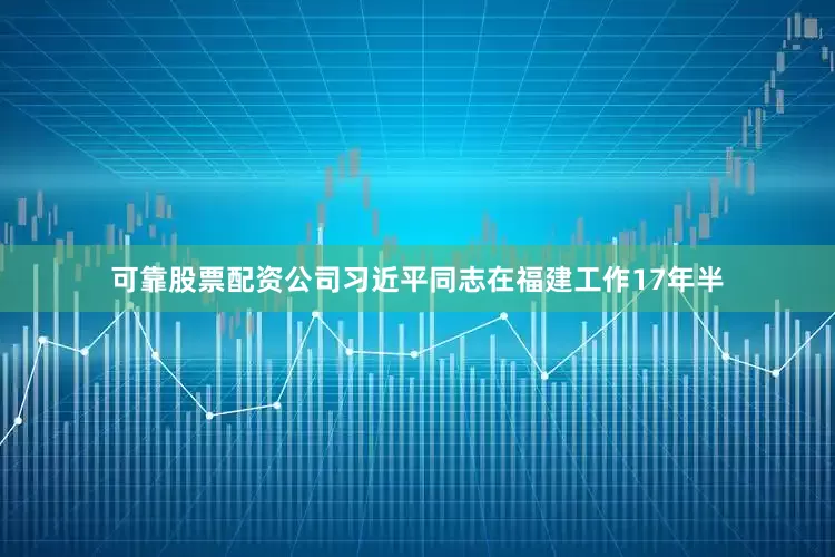 可靠股票配资公司习近平同志在福建工作17年半