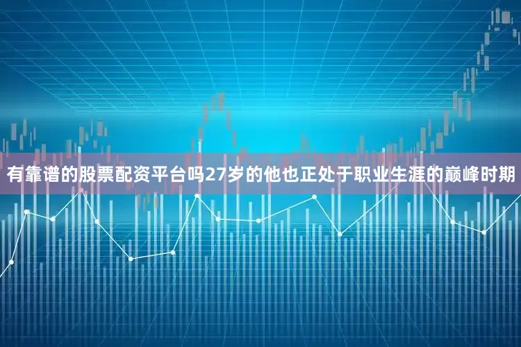 有靠谱的股票配资平台吗27岁的他也正处于职业生涯的巅峰时期