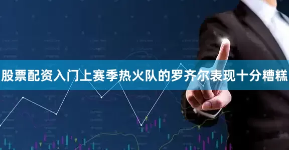 股票配资入门上赛季热火队的罗齐尔表现十分糟糕