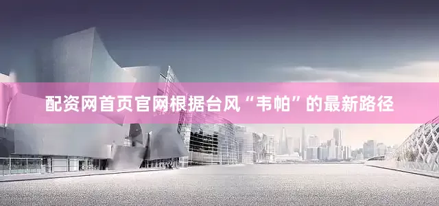配资网首页官网根据台风“韦帕”的最新路径