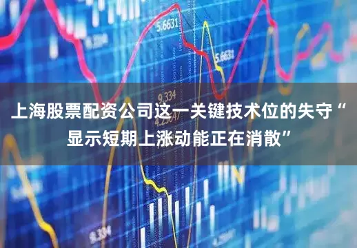 上海股票配资公司这一关键技术位的失守“显示短期上涨动能正在消散”