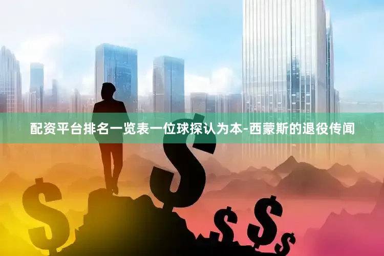 配资平台排名一览表一位球探认为本-西蒙斯的退役传闻