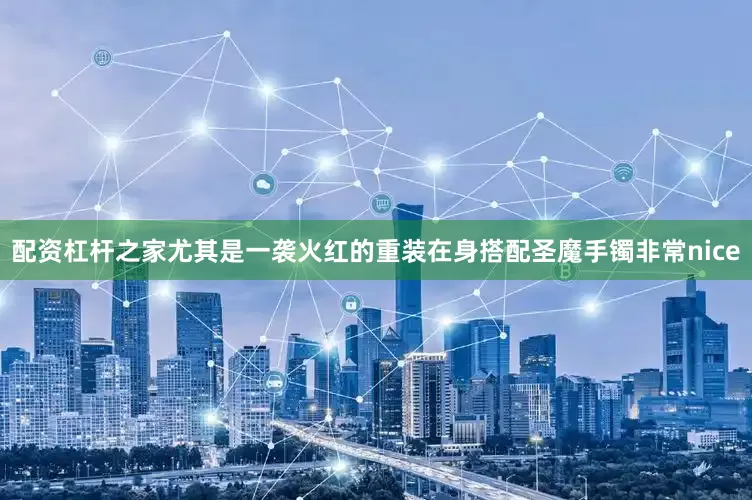 配资杠杆之家尤其是一袭火红的重装在身搭配圣魔手镯非常nice