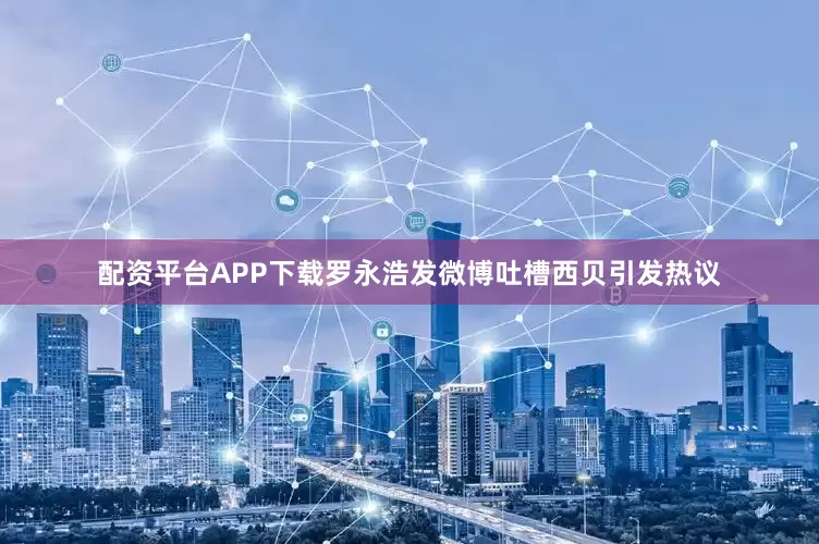 配资平台APP下载罗永浩发微博吐槽西贝引发热议