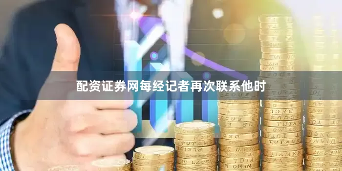 配资证券网每经记者再次联系他时