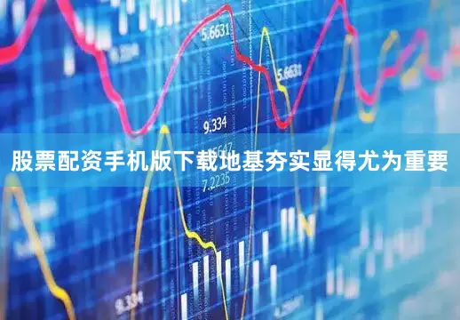 股票配资手机版下载地基夯实显得尤为重要