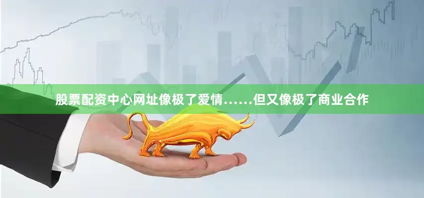 股票配资中心网址像极了爱情……但又像极了商业合作