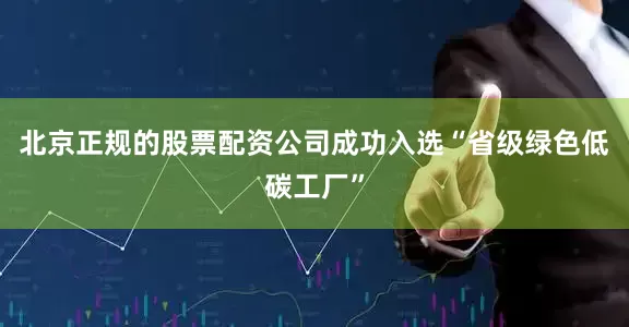 北京正规的股票配资公司成功入选“省级绿色低碳工厂”