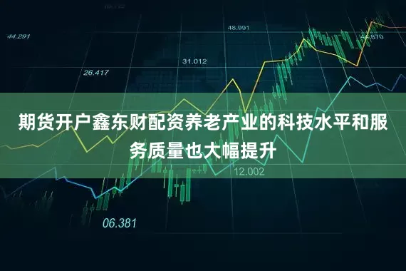 期货开户鑫东财配资养老产业的科技水平和服务质量也大幅提升