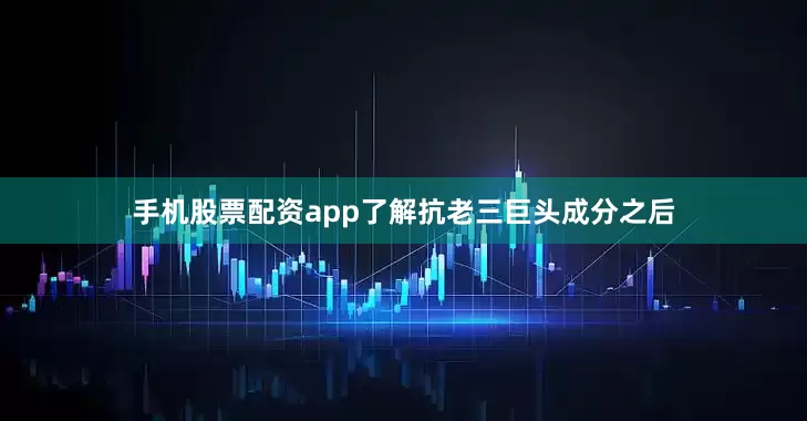手机股票配资app了解抗老三巨头成分之后