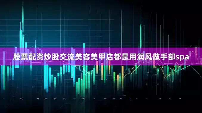 股票配资炒股交流美容美甲店都是用润风做手部spa