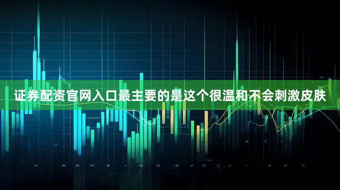 证券配资官网入口最主要的是这个很温和不会刺激皮肤